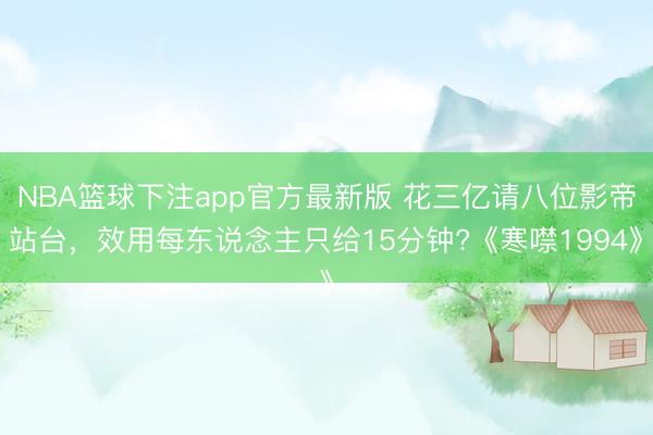 NBA篮球下注app官方最新版 花三亿请八位影帝站台，效用每东说念主只给15分钟?《寒噤1994》