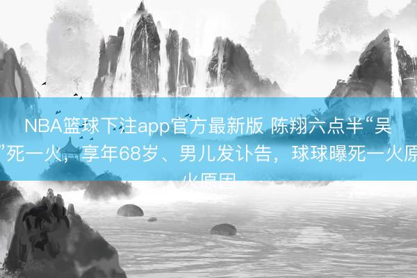 NBA篮球下注app官方最新版 陈翔六点半“吴妈”死一火，享年68岁、男儿发讣告，球球曝死一火原因