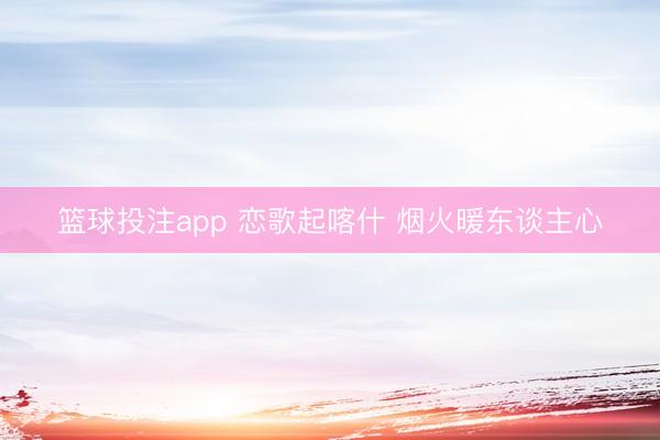 篮球投注app 恋歌起喀什 烟火暖东谈主心