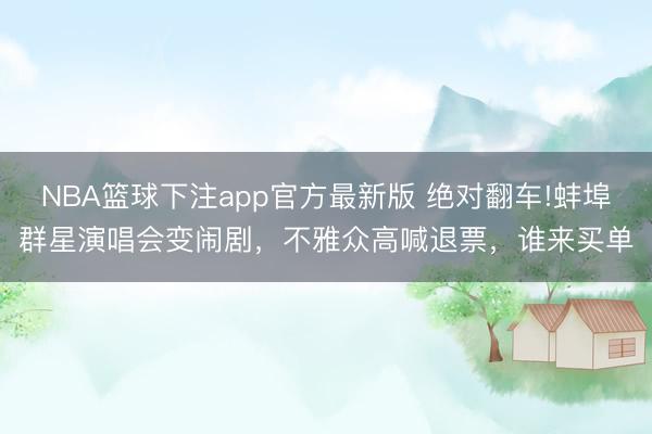 NBA篮球下注app官方最新版 绝对翻车!蚌埠群星演唱会变闹剧，不雅众高喊退票，谁来买单