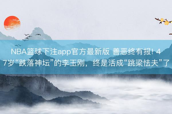 NBA篮球下注app官方最新版 善恶终有报! 47岁“跌落神坛”的李玉刚，终是活成“跳梁怯夫”了
