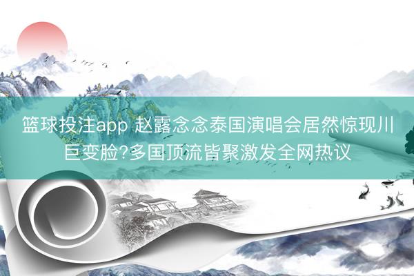 篮球投注app 赵露念念泰国演唱会居然惊现川巨变脸?多国顶流皆聚激发全网热议