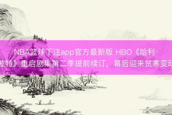 NBA篮球下注app官方最新版 HBO《哈利·波特》重启剧集第二季提前续订，幕后迎来贫寒变动