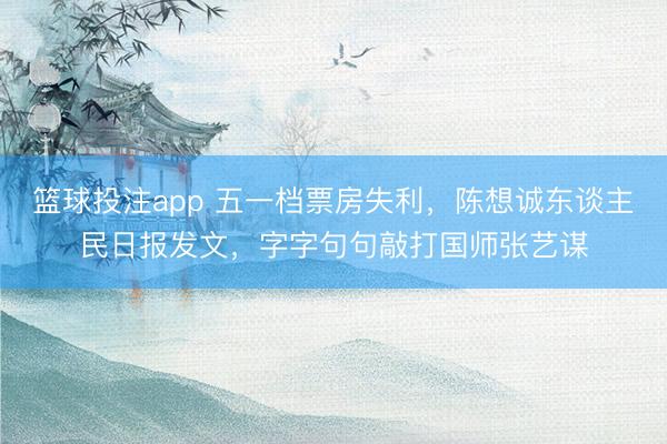 篮球投注app 五一档票房失利，陈想诚东谈主民日报发文，字字句句敲打国师张艺谋
