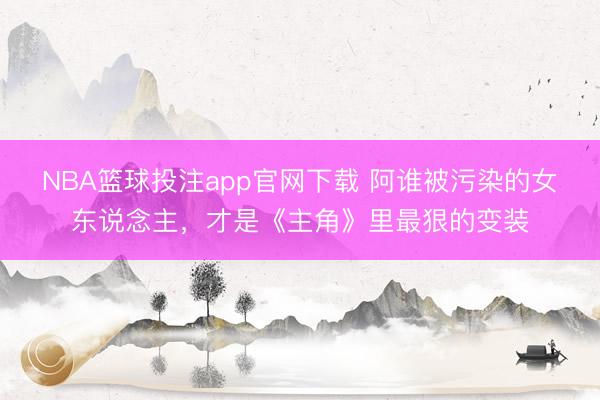 NBA篮球投注app官网下载 阿谁被污染的女东说念主，才是《主角》里最狠的变装