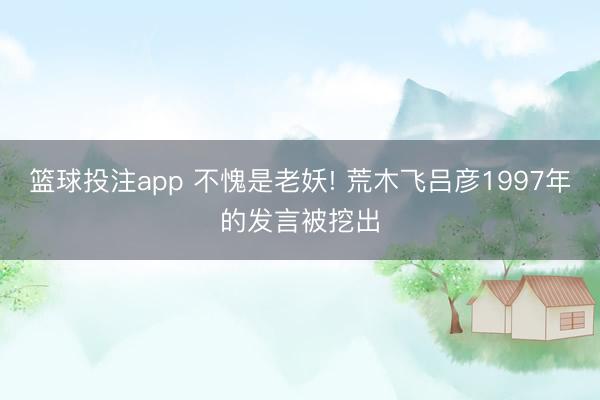 篮球投注app 不愧是老妖! 荒木飞吕彦1997年的发言被挖出