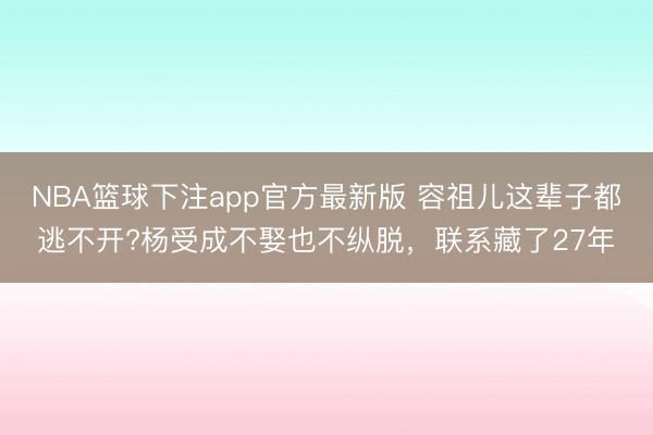 NBA篮球下注app官方最新版 容祖儿这辈子都逃不开?杨受成不娶也不纵脱，联系藏了27年