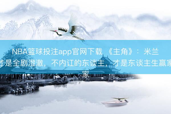 NBA篮球投注app官网下载 《主角》：米兰才是全剧澄澈，不内讧的东谈主，才是东谈主生赢家
