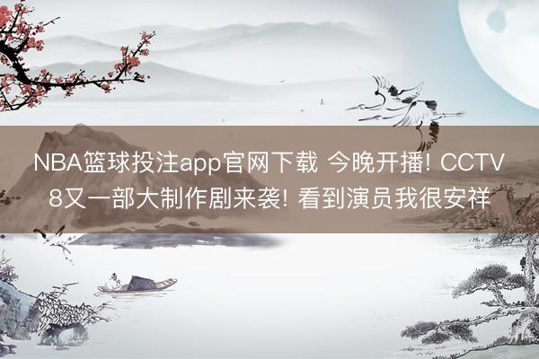 NBA篮球投注app官网下载 今晚开播! CCTV8又一部大制作剧来袭! 看到演员我很安祥