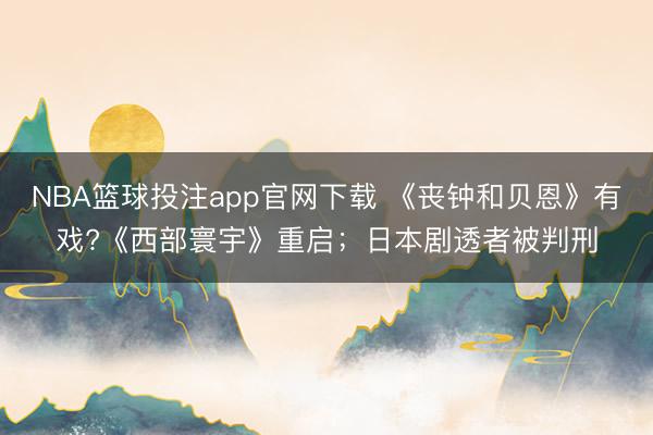 NBA篮球投注app官网下载 《丧钟和贝恩》有戏?《西部寰宇》重启；日本剧透者被判刑