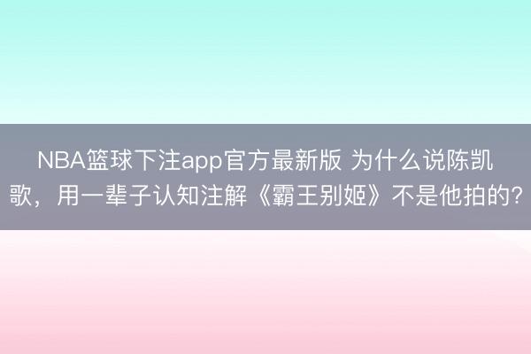 NBA篮球下注app官方最新版 为什么说陈凯歌，用一辈子认知注解《霸王别姬》不是他拍的?