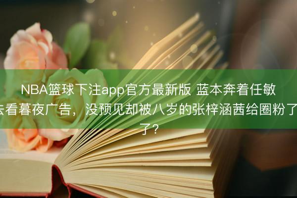 NBA篮球下注app官方最新版 蓝本奔着任敏去看暮夜广告，没预见却被八岁的张梓涵茜给圈粉了?