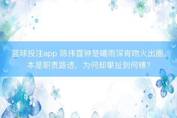 篮球投注app 陈伟霆钟楚曦雨深宵吻火出圈，本是职责路透，为何却攀扯到何穗?