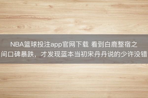 NBA篮球投注app官网下载 看到白鹿整宿之间口碑暴跌，才发现蓝本当初宋丹丹说的少许没错