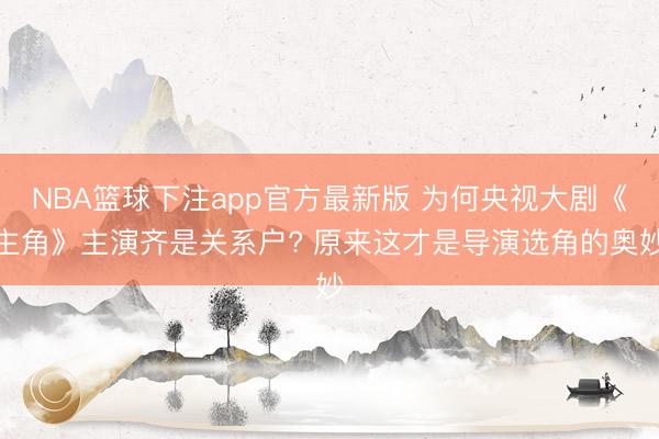 NBA篮球下注app官方最新版 为何央视大剧《主角》主演齐是关系户? 原来这才是导演选角的奥妙