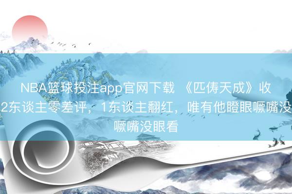 NBA篮球投注app官网下载 《匹俦天成》收官，2东谈主零差评，1东谈主翻红，唯有他瞪眼噘嘴没眼看