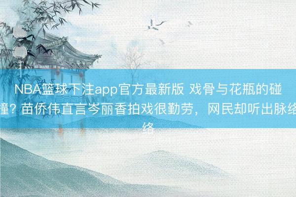 NBA篮球下注app官方最新版 戏骨与花瓶的碰撞? 苗侨伟直言岑丽香拍戏很勤劳，网民却听出脉络