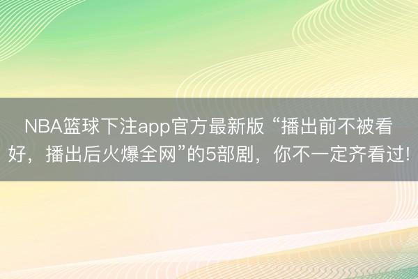 NBA篮球下注app官方最新版 “播出前不被看好，播出后火爆全网”的5部剧，你不一定齐看过!