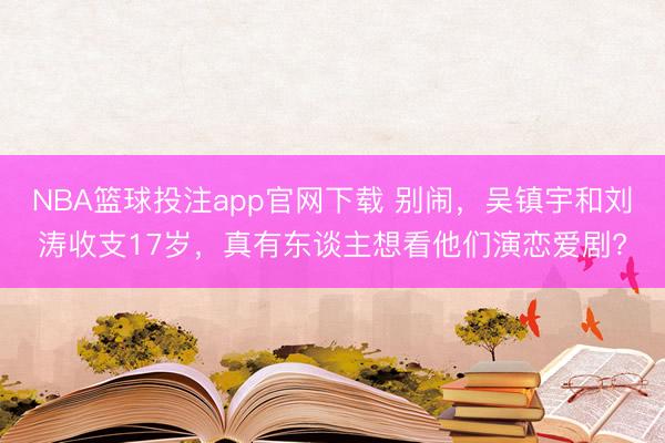 NBA篮球投注app官网下载 别闹，吴镇宇和刘涛收支17岁，真有东谈主想看他们演恋爱剧?