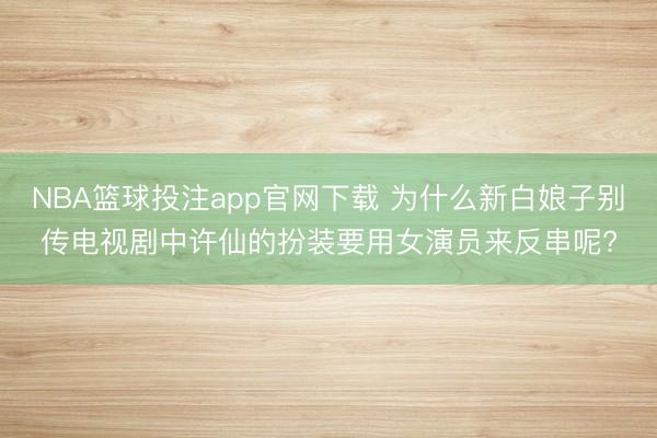 NBA篮球投注app官网下载 为什么新白娘子别传电视剧中许仙的扮装要用女演员来反串呢?