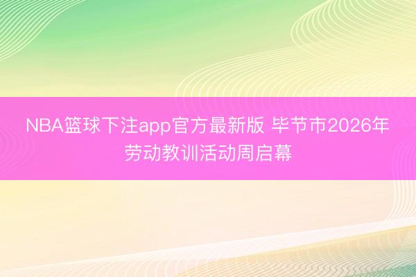 NBA篮球下注app官方最新版 毕节市2026年劳动教训活动周启幕