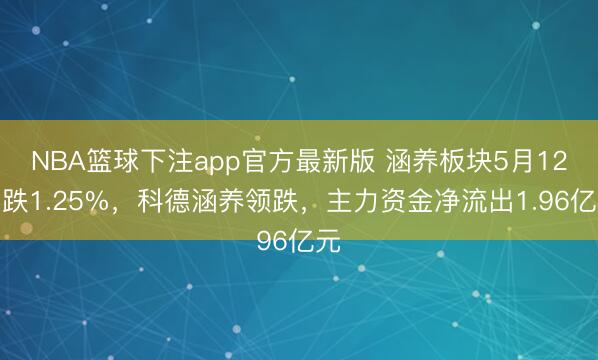 NBA篮球下注app官方最新版 涵养板块5月12日跌1.25%，科德涵养领跌，主力资金净流出1.96亿元