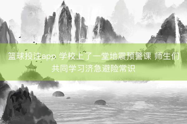 篮球投注app 学校上了一堂地震预警课 师生们共同学习济急避险常识