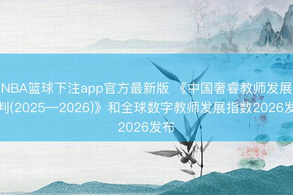 NBA篮球下注app官方最新版 《中国奢睿教师发展剖判(2025—2026)》和全球数字教师发展指数2026发布