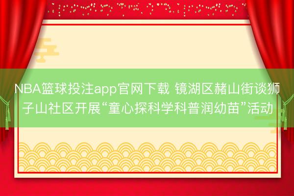 NBA篮球投注app官网下载 镜湖区赭山街谈狮子山社区开展“童心探科学科普润幼苗”活动