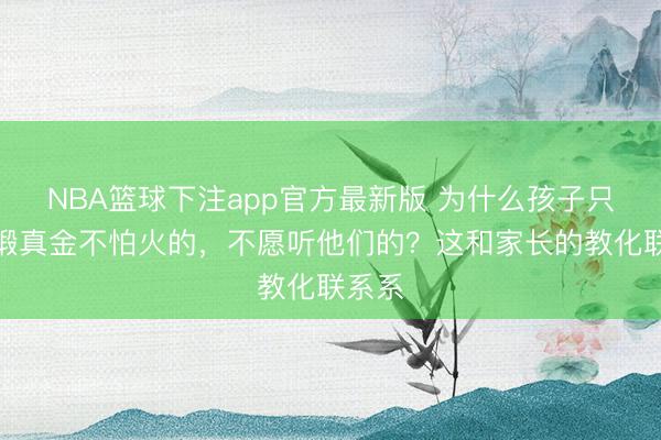 NBA篮球下注app官方最新版 为什么孩子只肯听锻真金不怕火的，不愿听他们的？这和家长的教化联系系