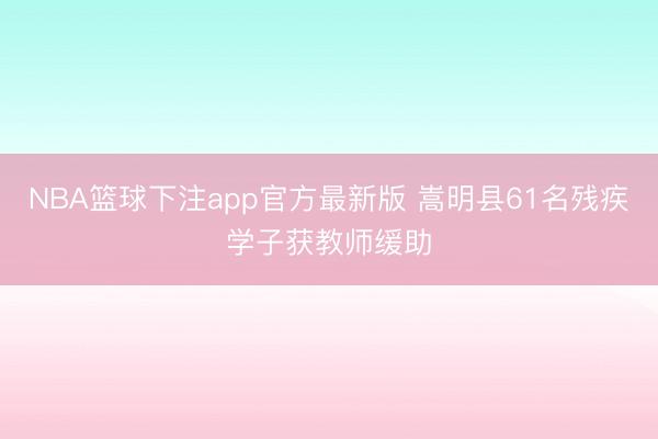 NBA篮球下注app官方最新版 嵩明县61名残疾学子获教师缓助