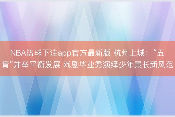 NBA篮球下注app官方最新版 杭州上城：“五育”并举平衡发展 戏剧毕业秀演绎少年景长新风范