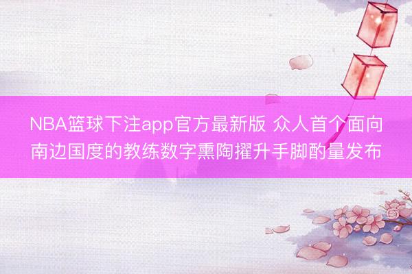 NBA篮球下注app官方最新版 众人首个面向南边国度的教练数字熏陶擢升手脚酌量发布