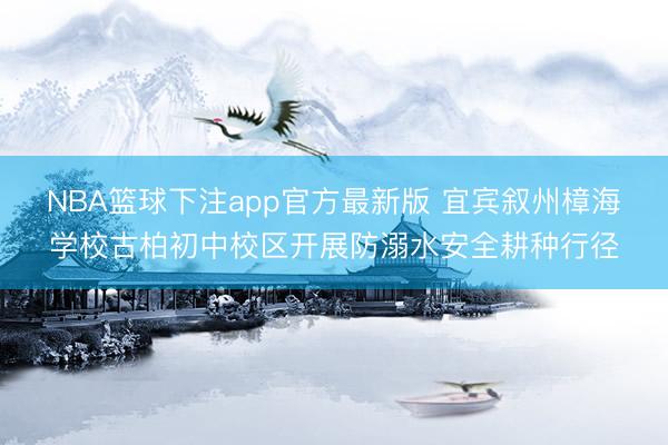 NBA篮球下注app官方最新版 宜宾叙州樟海学校古柏初中校区开展防溺水安全耕种行径