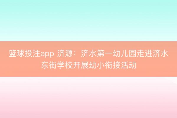 篮球投注app 济源：济水第一幼儿园走进济水东街学校开展幼小衔接活动