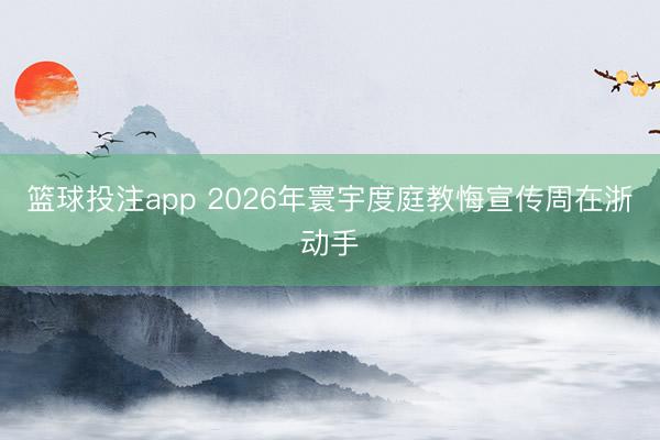 篮球投注app 2026年寰宇度庭教悔宣传周在浙动手