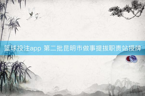 篮球投注app 第二批昆明市做事提拔职责站授牌