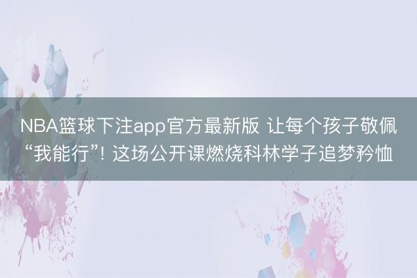 NBA篮球下注app官方最新版 让每个孩子敬佩“我能行”! 这场公开课燃烧科林学子追梦矜恤