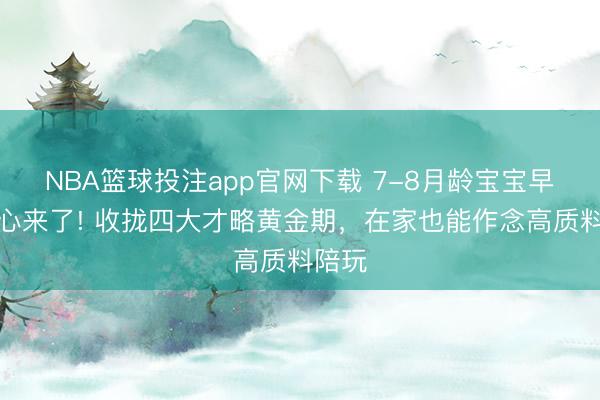 NBA篮球投注app官网下载 7-8月龄宝宝早教重心来了! 收拢四大才略黄金期，在家也能作念高质料陪玩