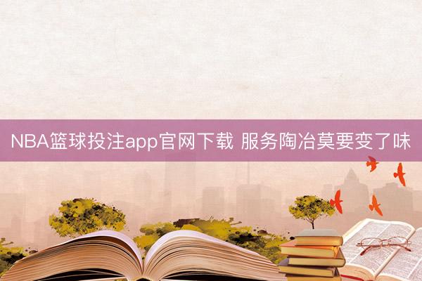 NBA篮球投注app官网下载 服务陶冶莫要变了味