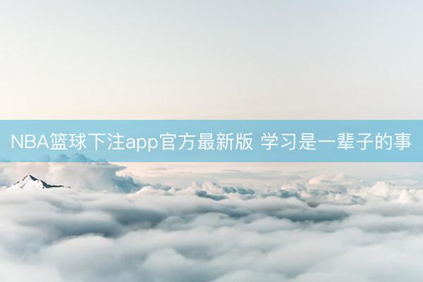 NBA篮球下注app官方最新版 学习是一辈子的事