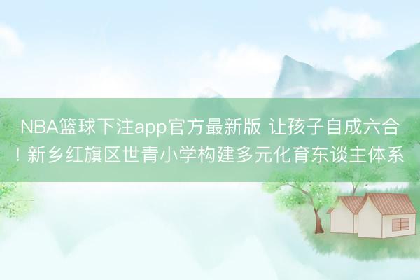 NBA篮球下注app官方最新版 让孩子自成六合! 新乡红旗区世青小学构建多元化育东谈主体系