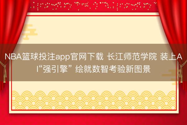 NBA篮球投注app官网下载 长江师范学院 装上AI“强引擎” 绘就数智考验新图景