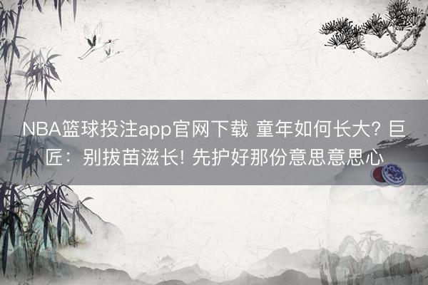 NBA篮球投注app官网下载 童年如何长大? 巨匠：别拔苗滋长! 先护好那份意思意思心