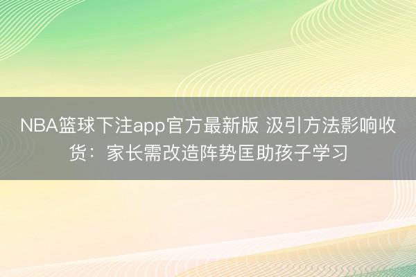 NBA篮球下注app官方最新版 汲引方法影响收货：家长需改造阵势匡助孩子学习
