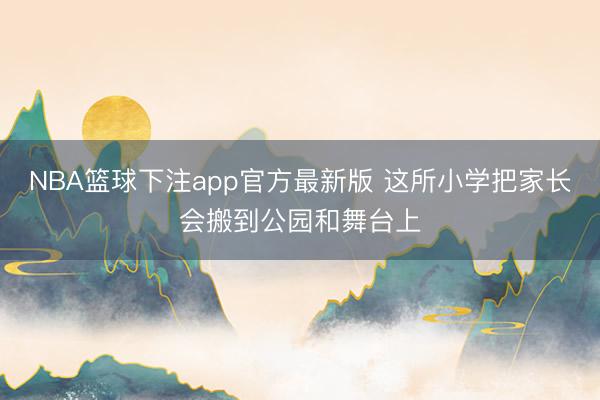 NBA篮球下注app官方最新版 这所小学把家长会搬到公园和舞台上