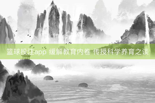 篮球投注app 缓解教育内卷 传授科学养育之谈