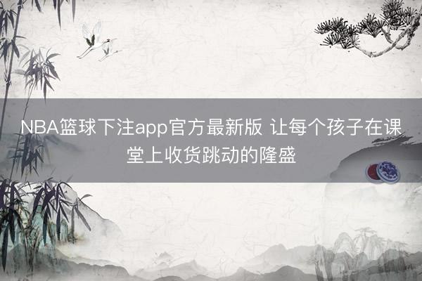 NBA篮球下注app官方最新版 让每个孩子在课堂上收货跳动的隆盛