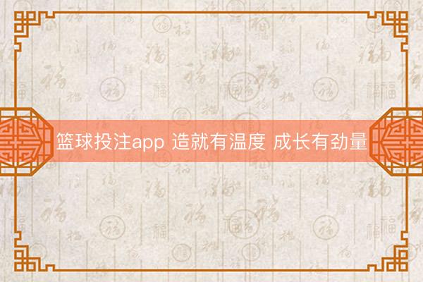 篮球投注app 造就有温度 成长有劲量