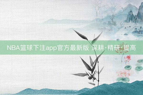 NBA篮球下注app官方最新版 深耕·精研·提高